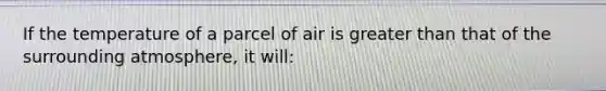 If the temperature of a parcel of air is greater than that of the surrounding atmosphere, it will: