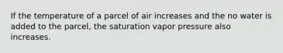 If the temperature of a parcel of air increases and the no water is added to the parcel, the saturation vapor pressure also increases.