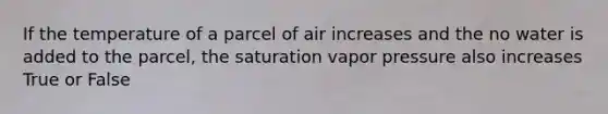 If the temperature of a parcel of air increases and the no water is added to the parcel, the saturation vapor pressure also increases True or False