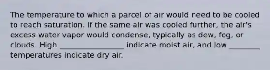 The temperature to which a parcel of air would need to be cooled to reach saturation. If the same air was cooled further, the air's excess water vapor would condense, typically as dew, fog, or clouds. High _________________ indicate moist air, and low ________ temperatures indicate dry air.