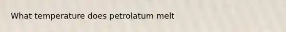 What temperature does petrolatum melt