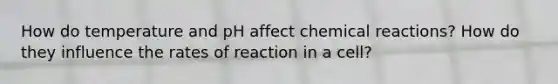 How do temperature and pH affect chemical reactions? How do they influence the rates of reaction in a cell?