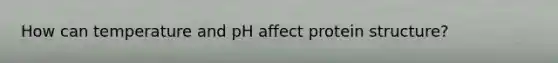 How can temperature and pH affect protein structure?