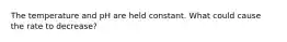 The temperature and pH are held constant. What could cause the rate to decrease?