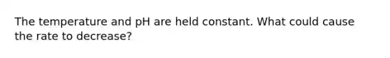 The temperature and pH are held constant. What could cause the rate to decrease?
