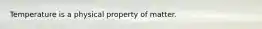 Temperature is a physical property of matter.