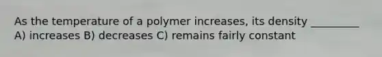 As the temperature of a polymer increases, its density _________ A) increases B) decreases C) remains fairly constant