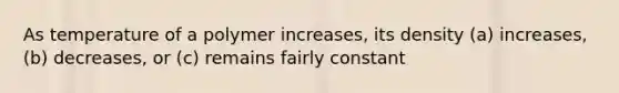 As temperature of a polymer increases, its density (a) increases, (b) decreases, or (c) remains fairly constant