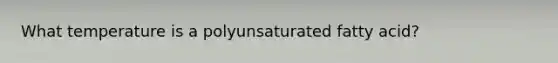 What temperature is a polyunsaturated fatty acid?