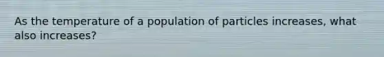 As the temperature of a population of particles increases, what also increases?