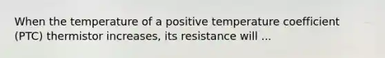 When the temperature of a positive temperature coefficient (PTC) thermistor increases, its resistance will ...