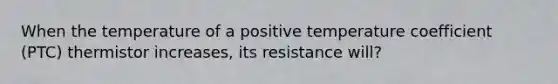 When the temperature of a positive temperature coefficient (PTC) thermistor increases, its resistance will?