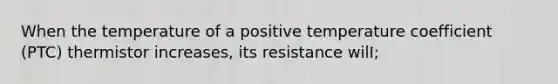 When the temperature of a positive temperature coefficient (PTC) thermistor increases, its resistance wilI;