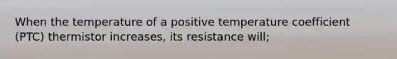 When the temperature of a positive temperature coefficient (PTC) thermistor increases, its resistance will;