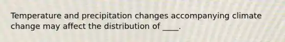 Temperature and precipitation changes accompanying climate change may affect the distribution of ____.