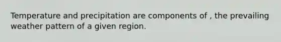 Temperature and precipitation are components of , the prevailing weather pattern of a given region.