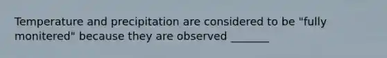 Temperature and precipitation are considered to be "fully monitered" because they are observed _______