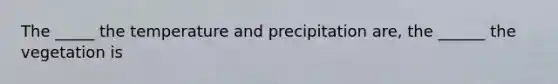 The _____ the temperature and precipitation are, the ______ the vegetation is