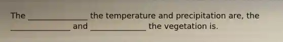 The _______________ the temperature and precipitation are, the _______________ and ______________ the vegetation is.