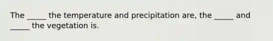 The _____ the temperature and precipitation are, the _____ and _____ the vegetation is.