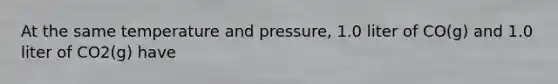 At the same temperature and pressure, 1.0 liter of CO(g) and 1.0 liter of CO2(g) have