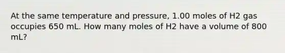 At the same temperature and pressure, 1.00 moles of H2 gas occupies 650 mL. How many moles of H2 have a volume of 800 mL?