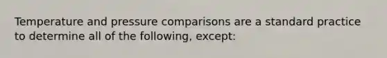 Temperature and pressure comparisons are a standard practice to determine all of the following, except: