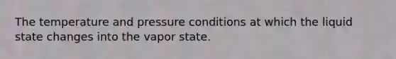 The temperature and pressure conditions at which the liquid state changes into the vapor state.