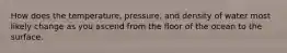 How does the temperature, pressure, and density of water most likely change as you ascend from the floor of the ocean to the surface.