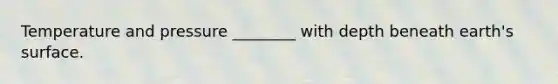 Temperature and pressure ________ with depth beneath earth's surface.