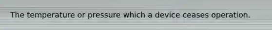 The temperature or pressure which a device ceases operation.