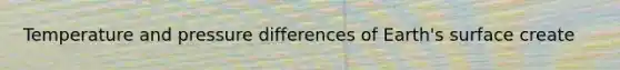 Temperature and pressure differences of Earth's surface create