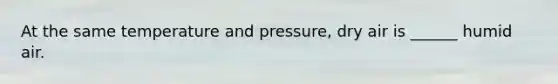 At the same temperature and pressure, dry air is ______ humid air.