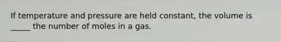 If temperature and pressure are held constant, the volume is _____ the number of moles in a gas.