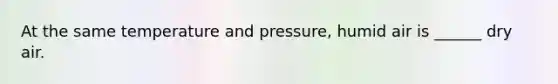 At the same temperature and pressure, humid air is ______ dry air.