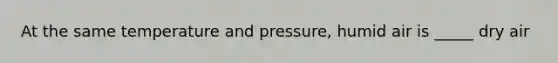 At the same temperature and pressure, humid air is _____ dry air