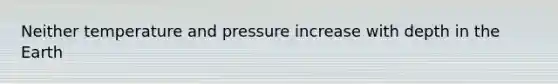 Neither temperature and pressure increase with depth in the Earth