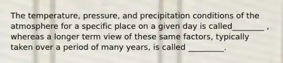 The temperature, pressure, and precipitation conditions of the atmosphere for a specific place on a given day is called________ , whereas a longer term view of these same factors, typically taken over a period of many years, is called _________.