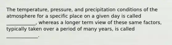 The temperature, pressure, and precipitation conditions of the atmosphere for a specific place on a given day is called ____________, whereas a longer term view of these same factors, typically taken over a period of many years, is called _____________.