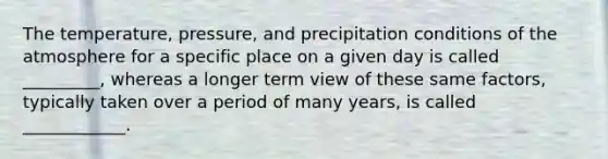 The temperature, pressure, and precipitation conditions of the atmosphere for a specific place on a given day is called _________, whereas a longer term view of these same factors, typically taken over a period of many years, is called ____________.