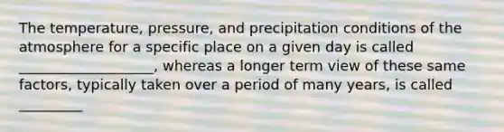 The temperature, pressure, and precipitation conditions of the atmosphere for a specific place on a given day is called ___________________, whereas a longer term view of these same factors, typically taken over a period of many years, is called _________