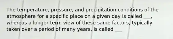 The temperature, pressure, and precipitation conditions of the atmosphere for a specific place on a given day is called ___, whereas a longer term view of these same factors, typically taken over a period of many years, is called ___