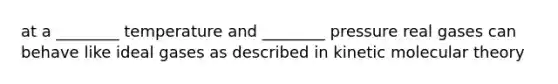 at a ________ temperature and ________ pressure real gases can behave like ideal gases as described in kinetic molecular theory