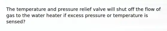 The temperature and pressure relief valve will shut off the flow of gas to the water heater if excess pressure or temperature is sensed?