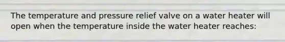 The temperature and pressure relief valve on a water heater will open when the temperature inside the water heater reaches: