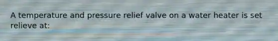 A temperature and pressure relief valve on a water heater is set relieve at: