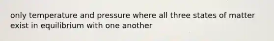 only temperature and pressure where all three states of matter exist in equilibrium with one another