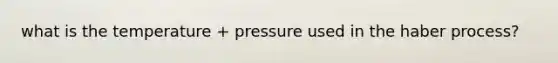 what is the temperature + pressure used in the haber process?