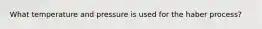 What temperature and pressure is used for the haber process?