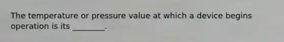 The temperature or pressure value at which a device begins operation is its ________.